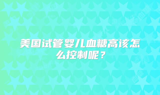 美国试管婴儿血糖高该怎么控制呢？