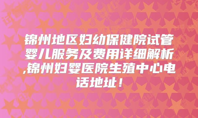 锦州地区妇幼保健院试管婴儿服务及费用详细解析,锦州妇婴医院生殖中心电话地址!