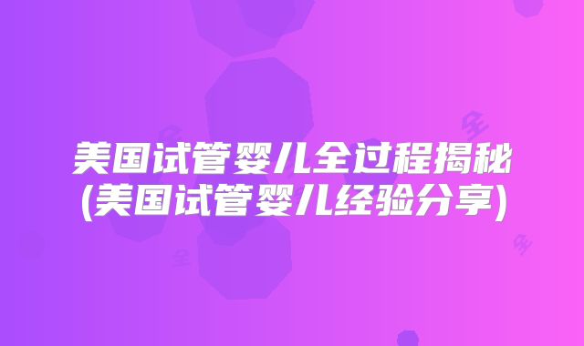 美国试管婴儿全过程揭秘(美国试管婴儿经验分享)