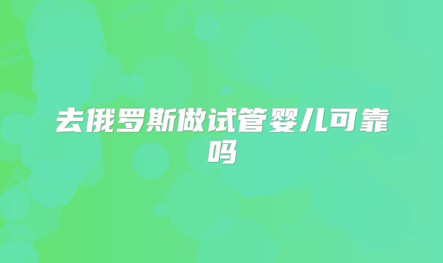 去俄罗斯做试管婴儿可靠吗