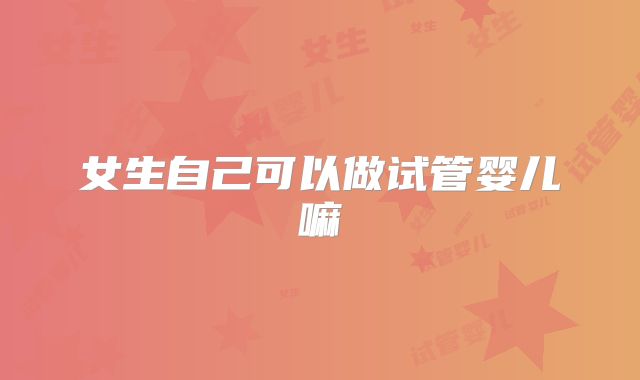 女生自己可以做试管婴儿嘛