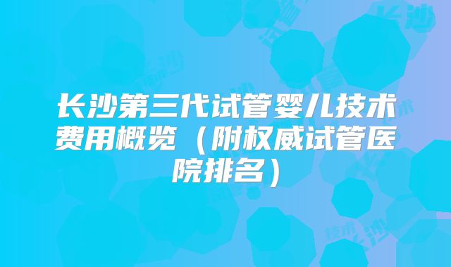 长沙第三代试管婴儿技术费用概览（附权威试管医院排名）