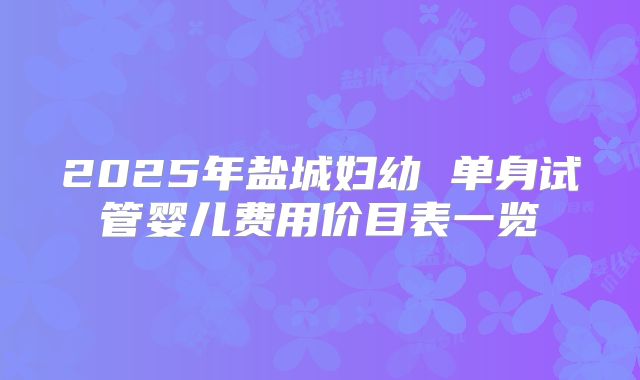 2025年盐城妇幼 单身试管婴儿费用价目表一览