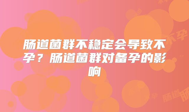肠道菌群不稳定会导致不孕？肠道菌群对备孕的影响