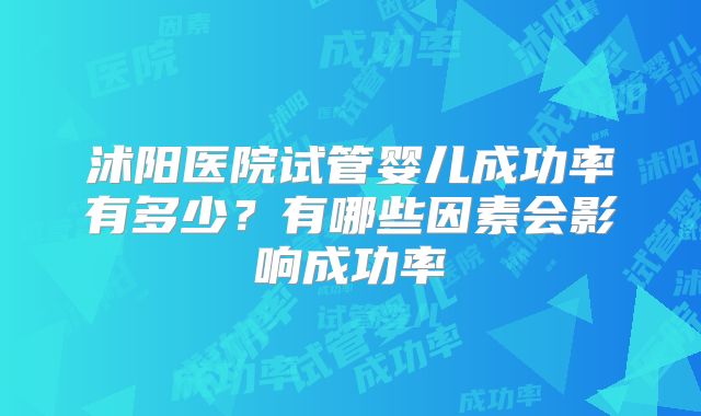 沭阳医院试管婴儿成功率有多少?有哪些因素会影响成功率