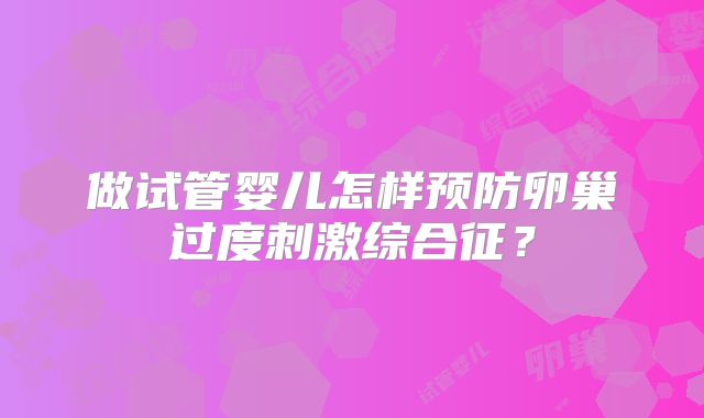 做试管婴儿怎样预防卵巢过度刺激综合征？