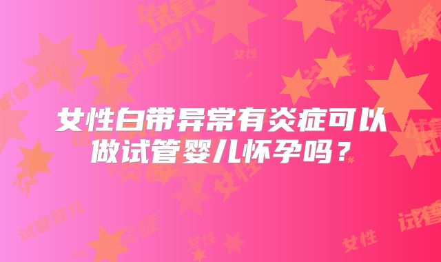 女性白带异常有炎症可以做试管婴儿怀孕吗?