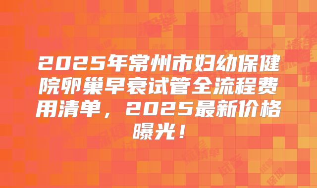 2025年常州市妇幼保健院卵巢早衰试管全流程费用清单，2025最新价格曝光！