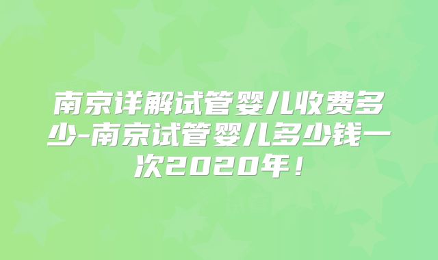 南京详解试管婴儿收费多少-南京试管婴儿多少钱一次2020年！