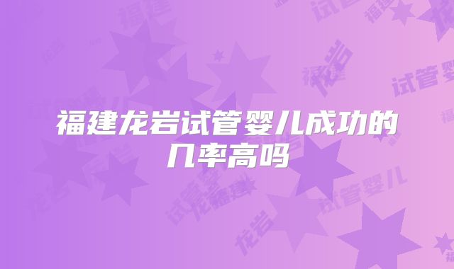 福建龙岩试管婴儿成功的几率高吗