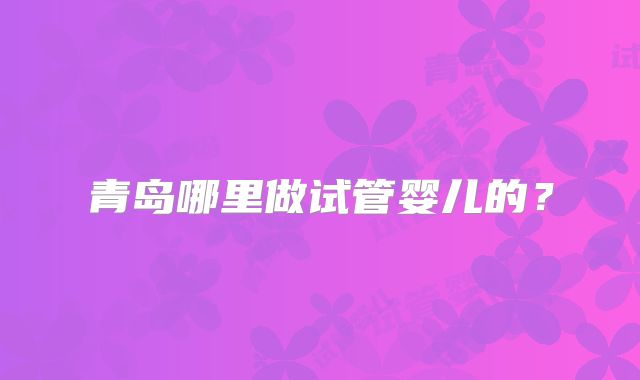 青岛哪里做试管婴儿的？