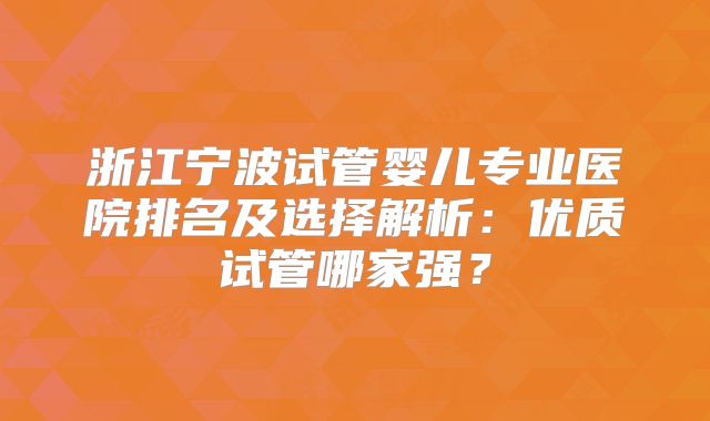 浙江宁波试管婴儿专业医院排名及选择解析：优质试管哪家强？
