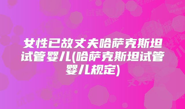 女性已故丈夫哈萨克斯坦试管婴儿(哈萨克斯坦试管婴儿规定)