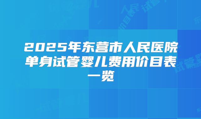 2025年东营市人民医院单身试管婴儿费用价目表一览