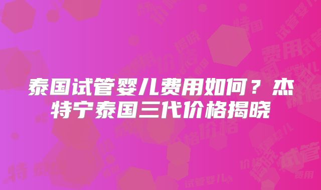 泰国试管婴儿费用如何?杰特宁泰国三代价格揭晓