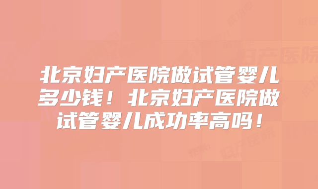 北京妇产医院做试管婴儿多少钱！北京妇产医院做试管婴儿成功率高吗！