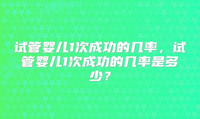 试管婴儿1次成功的几率，试管婴儿1次成功的几率是多少？