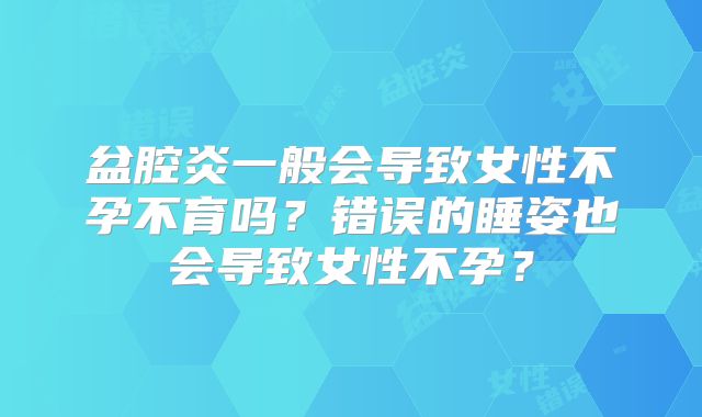 盆腔炎一般会导致女性不孕不育吗？错误的睡姿也会导致女性不孕？