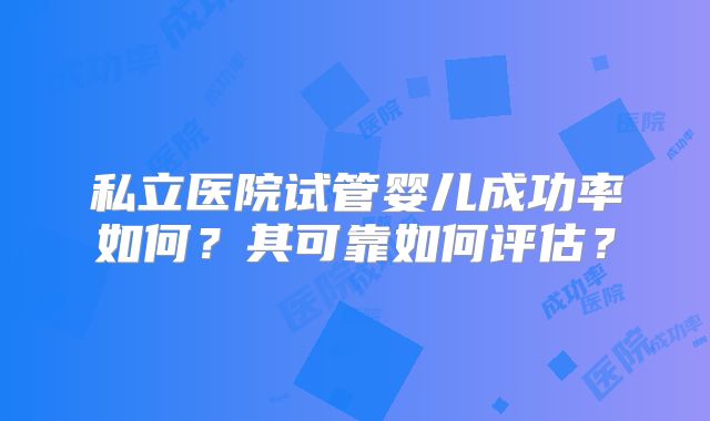 私立医院试管婴儿成功率如何?其可靠如何评估?