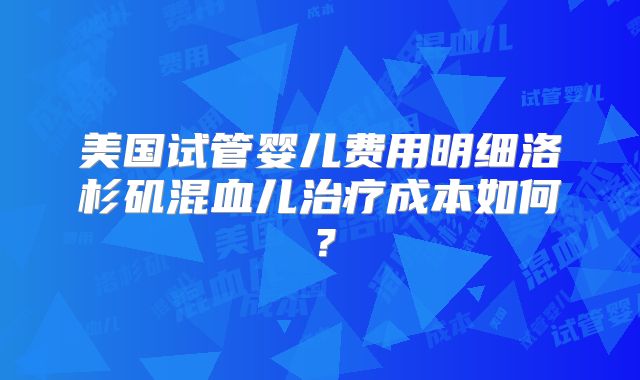 美国试管婴儿费用明细洛杉矶混血儿治疗成本如何？