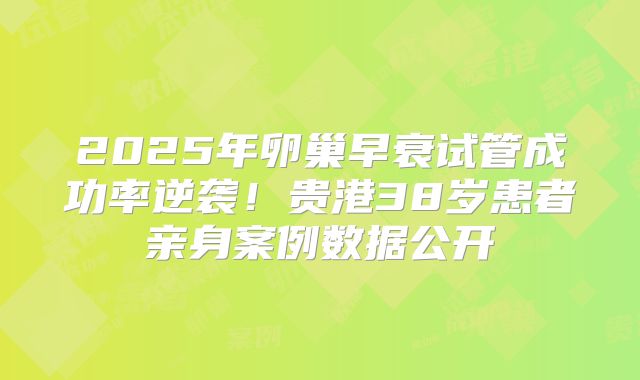 2025年卵巢早衰试管成功率逆袭!贵港38岁患者亲身案例数据公开