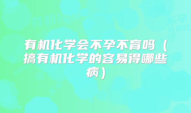 有机化学会不孕不育吗（搞有机化学的容易得哪些病）