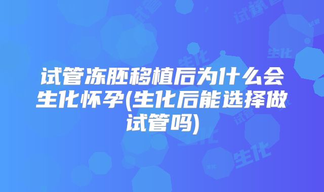 试管冻胚移植后为什么会生化怀孕(生化后能选择做试管吗)