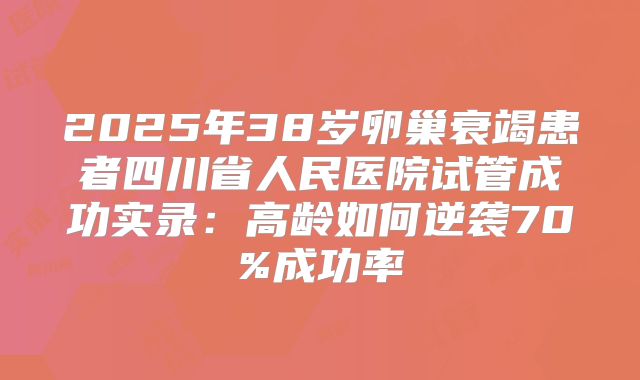 2025年38岁卵巢衰竭患者四川省人民医院试管成功实录：高龄如何逆袭70%成功率