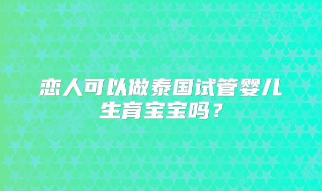 恋人可以做泰国试管婴儿生育宝宝吗？