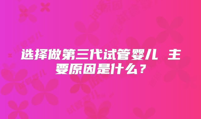 选择做第三代试管婴儿 主要原因是什么？