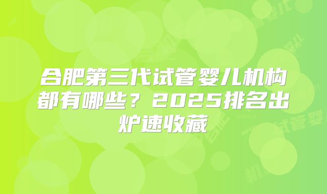 合肥第三代试管婴儿机构都有哪些?2025排名出炉速收藏