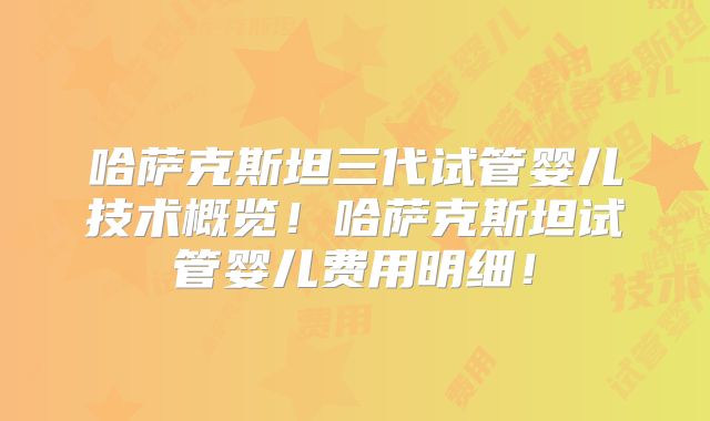 哈萨克斯坦三代试管婴儿技术概览！哈萨克斯坦试管婴儿费用明细！