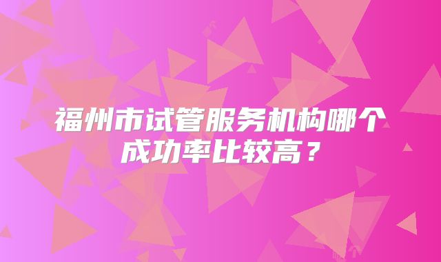 福州市试管服务机构哪个成功率比较高?