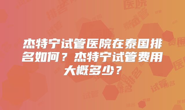 杰特宁试管医院在泰国排名如何？杰特宁试管费用大概多少？