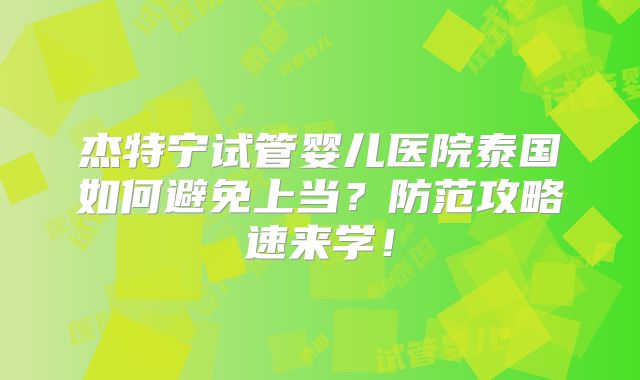 杰特宁试管婴儿医院泰国如何避免上当？防范攻略速来学！