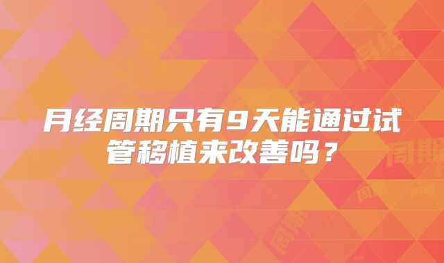 月经周期只有9天能通过试管移植来改善吗？