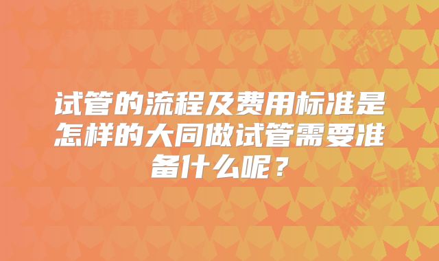 试管的流程及费用标准是怎样的大同做试管需要准备什么呢？