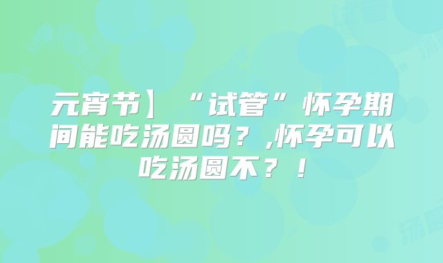 元宵节】“试管”怀孕期间能吃汤圆吗？,怀孕可以吃汤圆不？！