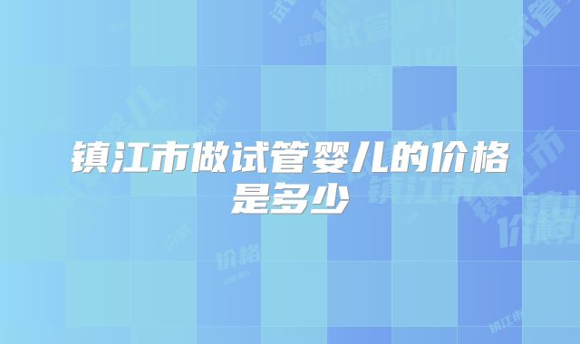 镇江市做试管婴儿的价格是多少