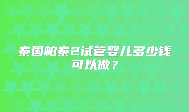 泰国帕泰2试管婴儿多少钱可以做？