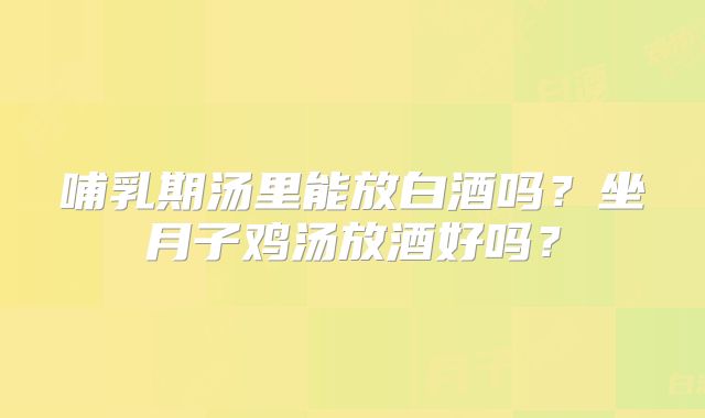 哺乳期汤里能放白酒吗?坐月子鸡汤放酒好吗?
