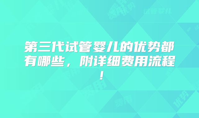 第三代试管婴儿的优势都有哪些，附详细费用流程！
