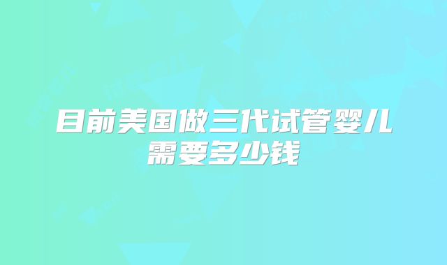 目前美国做三代试管婴儿需要多少钱
