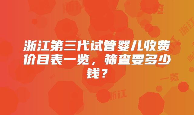 浙江第三代试管婴儿收费价目表一览，筛查要多少钱？
