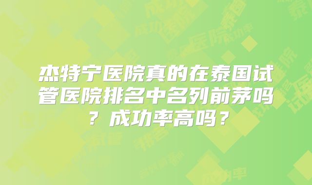 杰特宁医院真的在泰国试管医院排名中名列前茅吗？成功率高吗？
