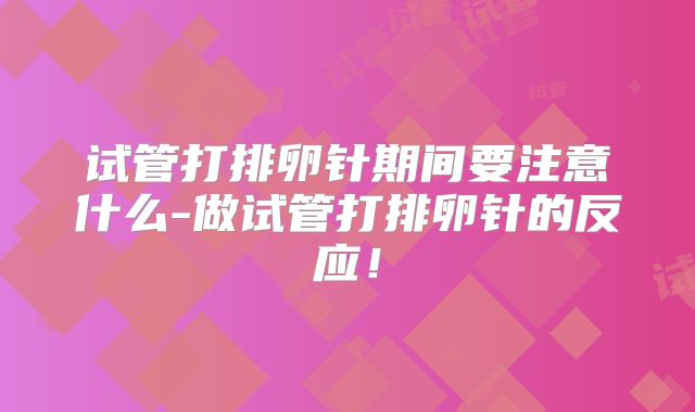 试管打排卵针期间要注意什么-做试管打排卵针的反应！