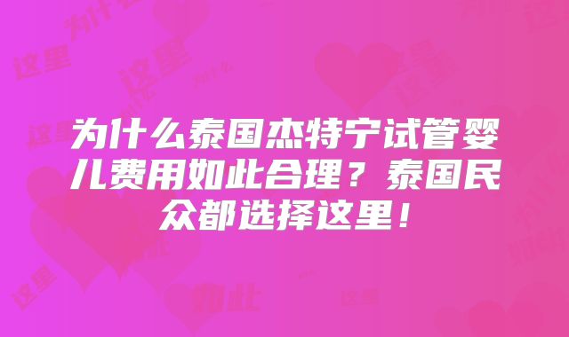 为什么泰国杰特宁试管婴儿费用如此合理?泰国民众都选择这里!