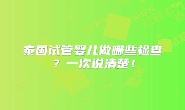 泰国试管婴儿做哪些检查？一次说清楚！