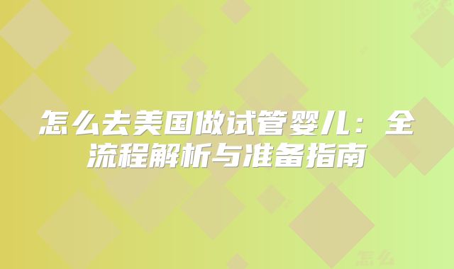 怎么去美国做试管婴儿：全流程解析与准备指南