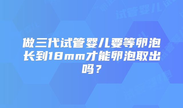 做三代试管婴儿要等卵泡长到18mm才能卵泡取出吗?